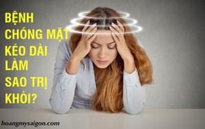 BỆNH CHÓNG MẶT KÉO DÀI VÀ NHỮNG ĐIỀU CẦN BIẾT